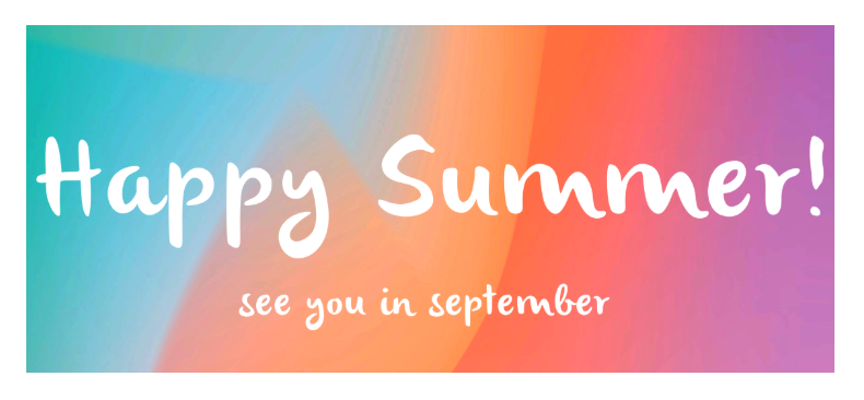 Happy summer - see you in Fall!